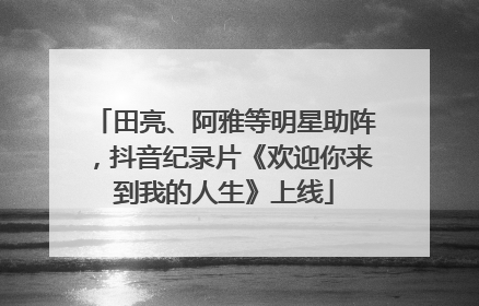 田亮、阿雅等明星助阵，抖音纪录片《欢迎你来到我的人生》上线