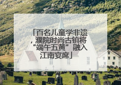 百名儿童学非遗，濮院时尚古镇将“端午五黄”融入江南宴席