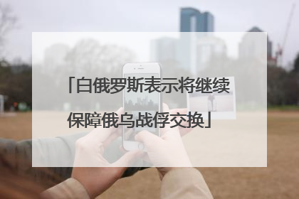 白俄罗斯表示将继续保障俄乌战俘交换