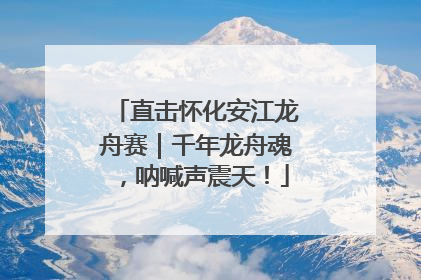 直击怀化安江龙舟赛｜千年龙舟魂，呐喊声震天！