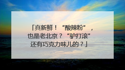 真新鲜！“酸辣粉”，也是老北京？“驴打滚”还有巧克力味儿的？