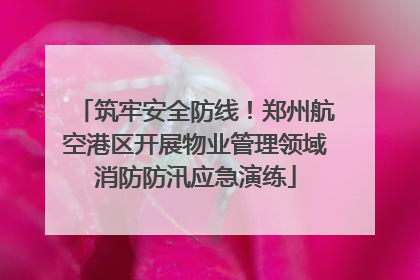 筑牢安全防线！郑州航空港区开展物业管理领域消防防汛应急演练