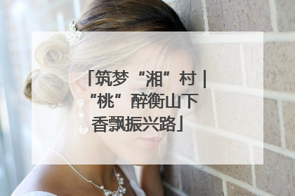 筑梦“湘”村｜“桃”醉衡山下 香飘振兴路