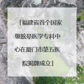 福建省首个国家级眩晕医学专科中心在厦门市第五医院揭牌成立