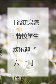 福建泉港：特校学生 欢乐迎“六一”