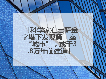 科学家在吉萨金字塔下发现第二座“城市”，或于3.8万年前建造