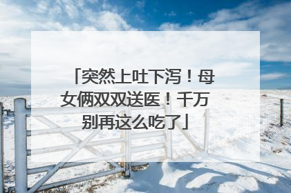 突然上吐下泻！母女俩双双送医！千万别再这么吃了