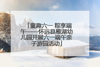 童趣六一 粽享端午——怀远县雁湖幼儿园开展六一端午亲子游园活动