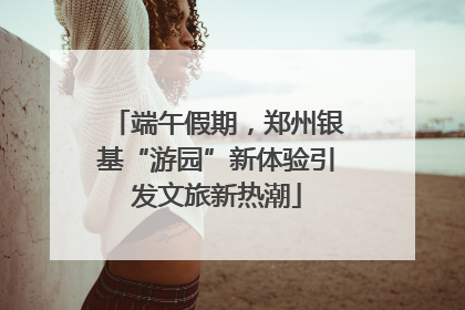 端午假期，郑州银基“游园”新体验引发文旅新热潮