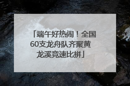 端午好热闹！全国60支龙舟队齐聚黄龙溪竞速比拼