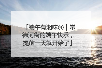 端午有湘味⑨｜常德河街的端午快乐，提前一天就开始了