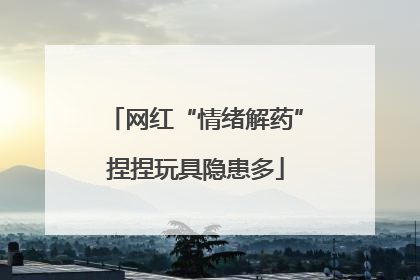 网红“情绪解药”捏捏玩具隐患多