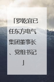 罗乾宜已任东方电气集团董事长、党组书记