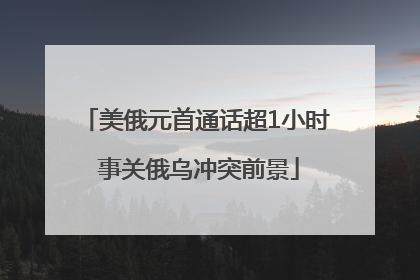 美俄元首通话超1小时 事关俄乌冲突前景