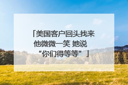 美国客户回头找来 他微微一笑 她说“你们得等等”
