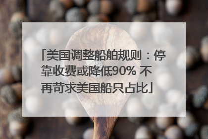 美国调整船舶规则：停靠收费或降低90% 不再苛求美国船只占比