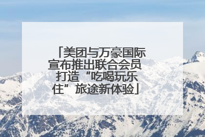 美团与万豪国际宣布推出联合会员 打造“吃喝玩乐住”旅途新体验