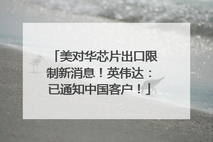 美对华芯片出口限制新消息！英伟达：已通知中国客户！