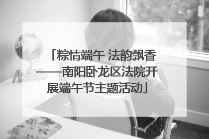粽情端午 法韵飘香——南阳卧龙区法院开展端午节主题活动