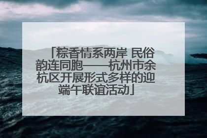 粽香情系两岸 民俗韵连同胞——杭州市余杭区开展形式多样的迎端午联谊活动