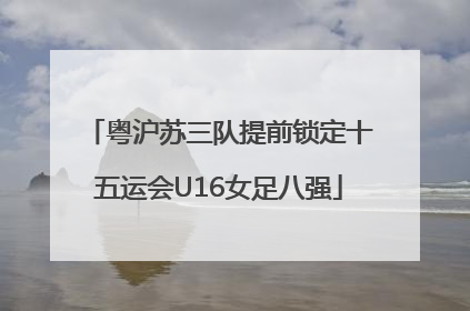 粤沪苏三队提前锁定十五运会U16女足八强