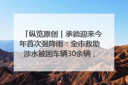 纵览原创｜承德迎来今年首次强降雨：全市救助涉水被困车辆30余辆，8日晚市区已无积水路段，交通恢复畅通
