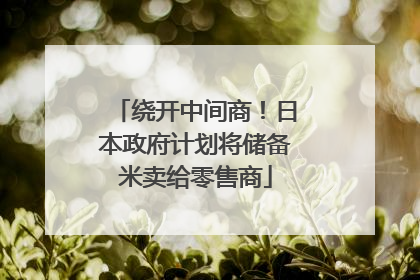 绕开中间商！日本政府计划将储备米卖给零售商