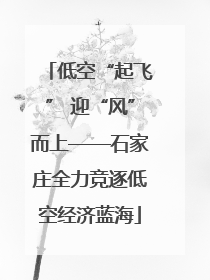 低空“起飞” 迎“风”而上——石家庄全力竞逐低空经济蓝海