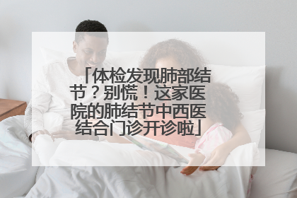 体检发现肺部结节？别慌！这家医院的肺结节中西医结合门诊开诊啦