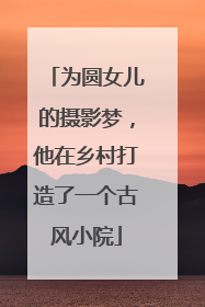 为圆女儿的摄影梦，他在乡村打造了一个古风小院