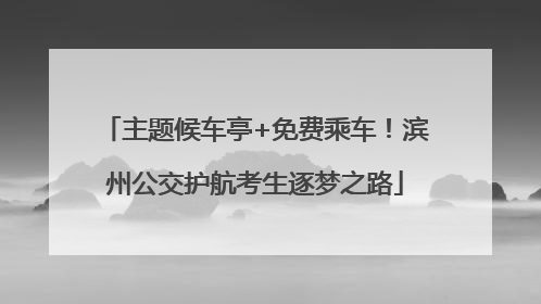 主题候车亭+免费乘车！滨州公交护航考生逐梦之路