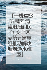 一线巡察听民声 清流汨汨润民心 安宁区委第五巡察组推动解决塘坝通水难题