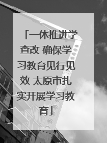 一体推进学查改 确保学习教育见行见效 太原市扎实开展学习教育