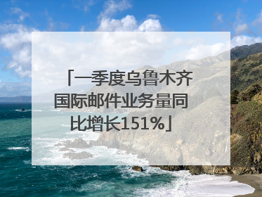 一季度乌鲁木齐国际邮件业务量同比增长151%