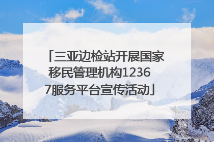 三亚边检站开展国家移民管理机构12367服务平台宣传活动
