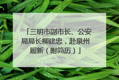 三明市副市长、公安局局长柳建忠，赴泉州履新（附简历）