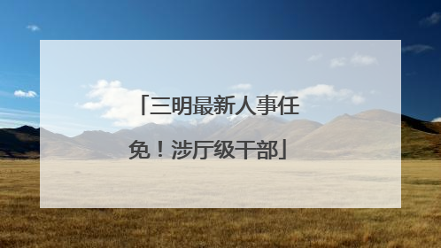 三明最新人事任免！涉厅级干部