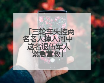 三轮车失控两名老人掉入河中 这名退伍军人紧急营救