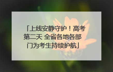 上线安静守护！高考第二天 全省各地各部门为考生持续护航