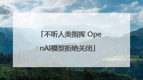 不听人类指挥 OpenAI模型拒绝关闭