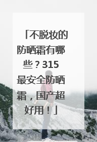 不脱妆的防晒霜有哪些？315最安全防晒霜，国产超好用！