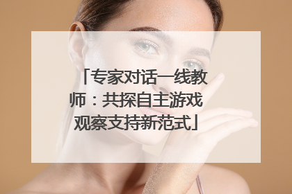 专家对话一线教师：共探自主游戏观察支持新范式