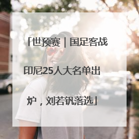 世预赛｜国足客战印尼25人大名单出炉，刘若钒落选