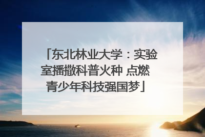 东北林业大学：实验室播撒科普火种 点燃青少年科技强国梦
