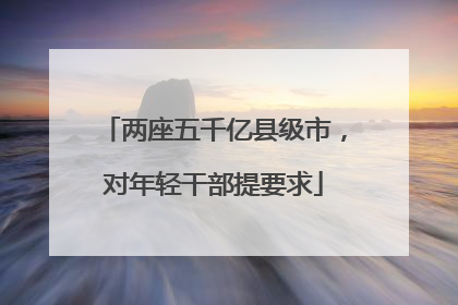 两座五千亿县级市，对年轻干部提要求