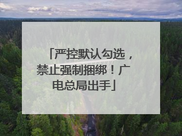 严控默认勾选，禁止强制捆绑！广电总局出手