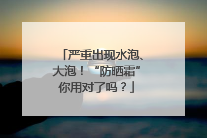 严重出现水泡、大泡！“防晒霜”你用对了吗？