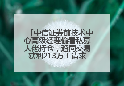 中信证券前技术中心高级经理偷看私募大佬持仓，趋同交易获利213万！请求减免处罚无效，被罚没426万