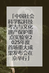 中国社会科学院科技考古与文化遗产保护重点实验室2025年度首场重大成果发布会在京举行