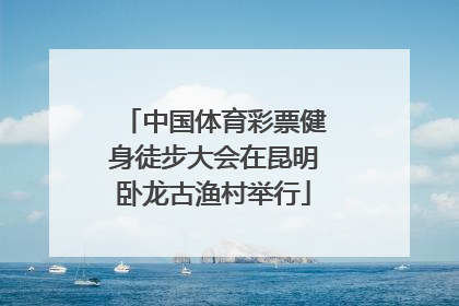 中国体育彩票健身徒步大会在昆明卧龙古渔村举行